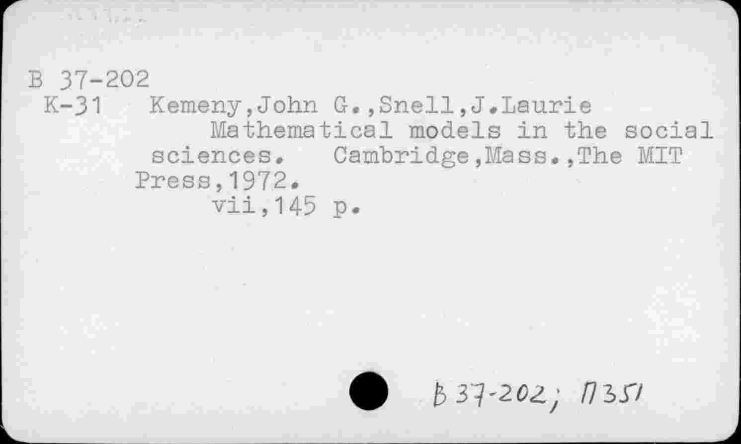 ﻿B 37-202
K-31 Kemeny,John G.,Snell,J.Laurie
Mathematical models in the social sciences, Cambridge,Mass.,The MIT
Press,1972,
vii,145 p.